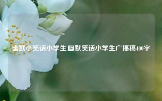 幽默小笑话小学生,幽默笑话小学生广播稿400字