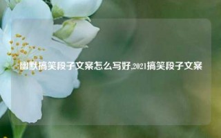 幽默搞笑段子文案怎么写好,2021搞笑段子文案