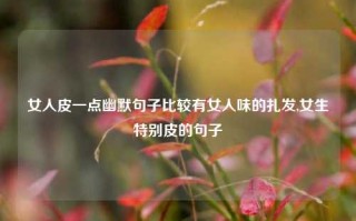 女人皮一点幽默句子比较有女人味的扎发,女生特别皮的句子