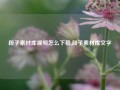 段子素材库视频怎么下载,段子素材库文字