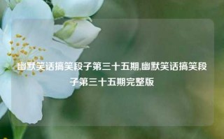 幽默笑话搞笑段子第三十五期,幽默笑话搞笑段子第三十五期完整版