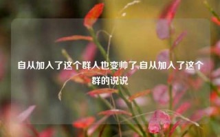 自从加入了这个群人也变帅了,自从加入了这个群的说说