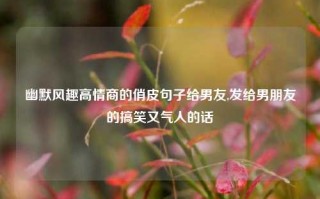 幽默风趣高情商的俏皮句子给男友,发给男朋友的搞笑又气人的话