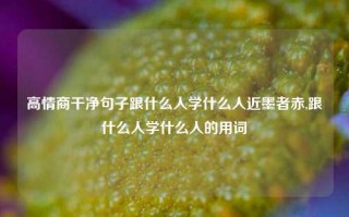 高情商干净句子跟什么人学什么人近墨者赤,跟什么人学什么人的用词