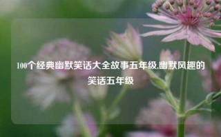 100个经典幽默笑话大全故事五年级,幽默风趣的笑话五年级