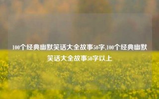 100个经典幽默笑话大全故事50字,100个经典幽默笑话大全故事50字以上