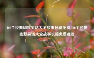 100个经典幽默笑话大全故事长篇免费,100个经典幽默笑话大全故事长篇免费观看