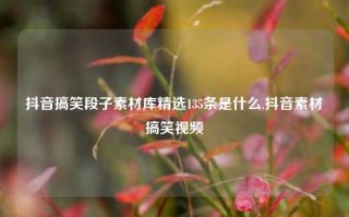 抖音搞笑段子素材库精选135条是什么,抖音素材搞笑视频