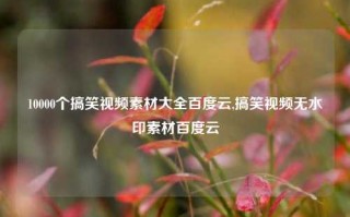 10000个搞笑视频素材大全百度云,搞笑视频无水印素材百度云