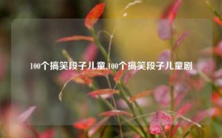 100个搞笑段子儿童,100个搞笑段子儿童剧