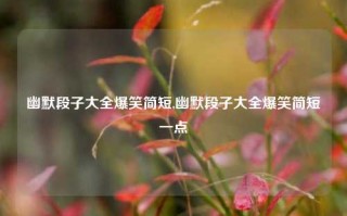 幽默段子大全爆笑简短,幽默段子大全爆笑简短一点