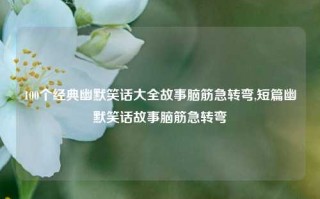 100个经典幽默笑话大全故事脑筋急转弯,短篇幽默笑话故事脑筋急转弯