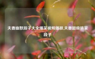 夫妻幽默段子大全爆笑视频播放,夫妻超级搞笑段子