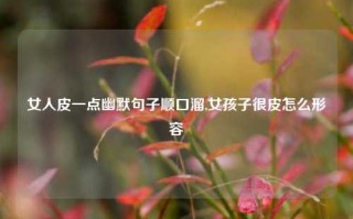 女人皮一点幽默句子顺口溜,女孩子很皮怎么形容