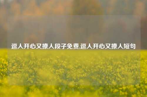 逗人开心又撩人段子免费,逗人开心又撩人短句-第1张图片-我笑了