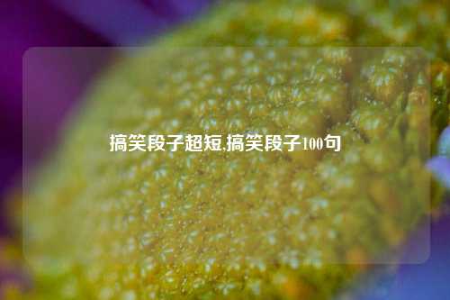 搞笑段子超短,搞笑段子100句-第1张图片-我笑了