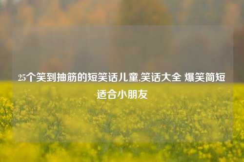 25个笑到抽筋的短笑话儿童,笑话大全 爆笑简短适合小朋友-第1张图片-我笑了