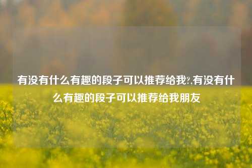 有没有什么有趣的段子可以推荐给我?,有没有什么有趣的段子可以推荐给我朋友-第1张图片-我笑了