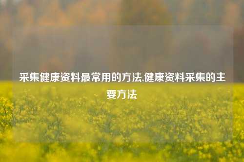 采集健康资料最常用的方法,健康资料采集的主要方法-第1张图片-我笑了