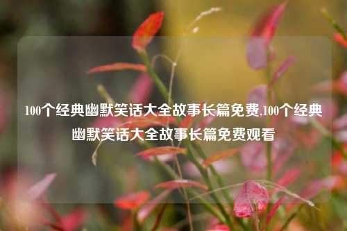 100个经典幽默笑话大全故事长篇免费,100个经典幽默笑话大全故事长篇免费观看-第1张图片-我笑了