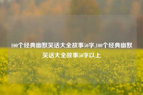 100个经典幽默笑话大全故事50字,100个经典幽默笑话大全故事50字以上-第1张图片-我笑了