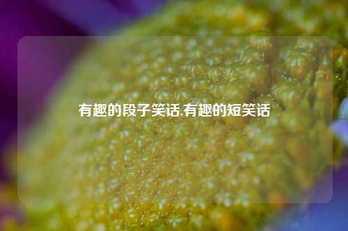 有趣的段子笑话,有趣的短笑话-第1张图片-我笑了