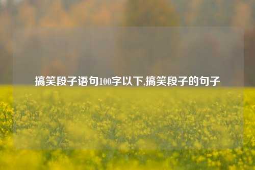 搞笑段子语句100字以下,搞笑段子的句子-第1张图片-我笑了