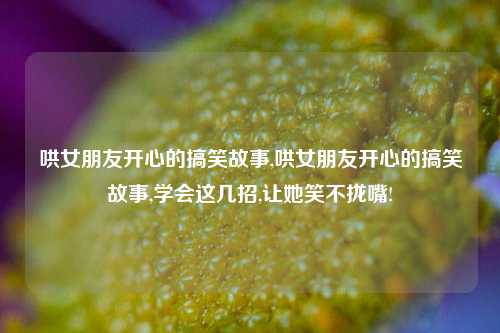 哄女朋友开心的搞笑故事,哄女朋友开心的搞笑故事,学会这几招,让她笑不拢嘴!-第1张图片-我笑了